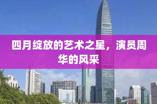 四月绽放的艺术之星，演员周华的风采