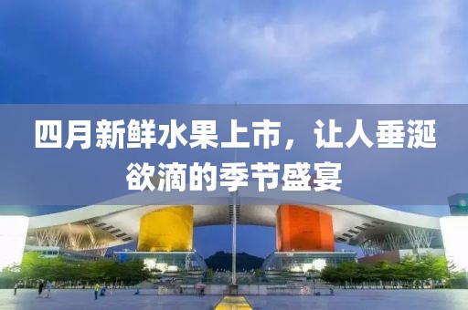 四月新鲜水果上市，让人垂涎欲滴的季节盛宴