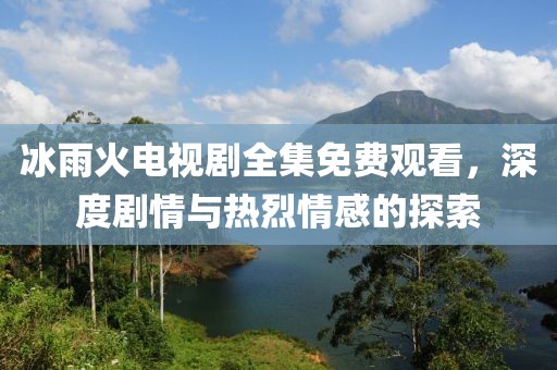冰雨火电视剧全集免费观看，深度剧情与热烈情感的探索