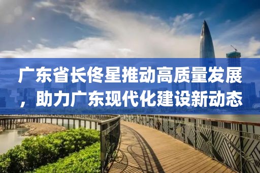 广东省长佟星推动高质量发展，助力广东现代化建设新动态