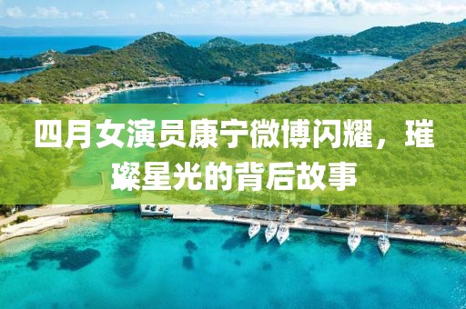 四月女演员康宁微博闪耀，璀璨星光的背后故事