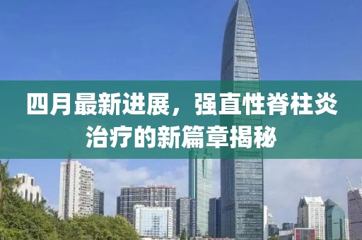 四月最新进展，强直性脊柱炎治疗的新篇章揭秘