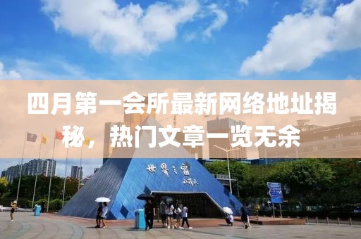 四月第一会所最新网络地址揭秘，热门文章一览无余