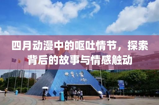 四月动漫中的呕吐情节，探索背后的故事与情感触动