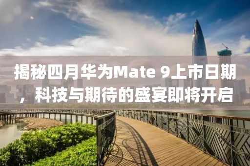 揭秘四月华为Mate 9上市日期，科技与期待的盛宴即将开启