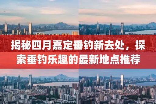 揭秘四月嘉定垂钓新去处，探索垂钓乐趣的最新地点推荐