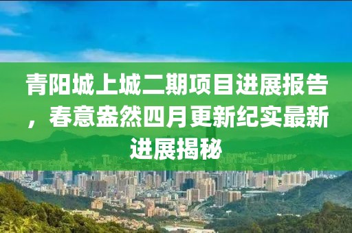 青阳城上城二期项目进展报告，春意盎然四月更新纪实最新进展揭秘