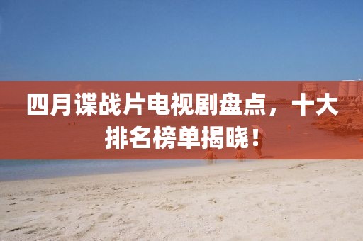 四月谍战片电视剧盘点，十大排名榜单揭晓！