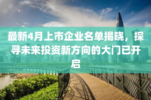 最新4月上市企业名单揭晓，探寻未来投资新方向的大门已开启