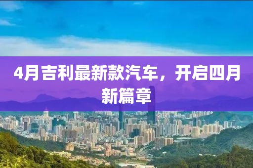 4月吉利最新款汽车，开启四月新篇章