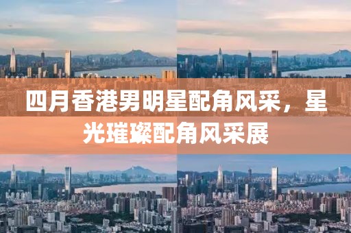 四月香港男明星配角风采，星光璀璨配角风采展