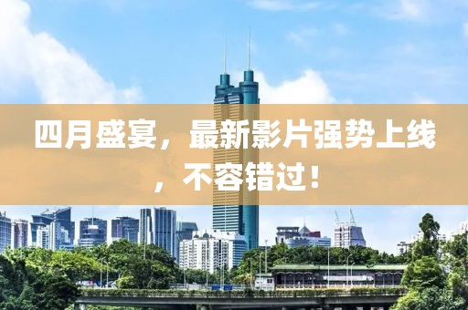 四月盛宴，最新影片强势上线，不容错过！