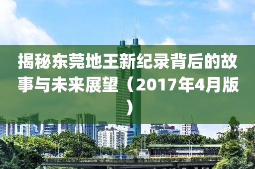 揭秘东莞地王新纪录背后的故事与未来展望（2017年4月版）