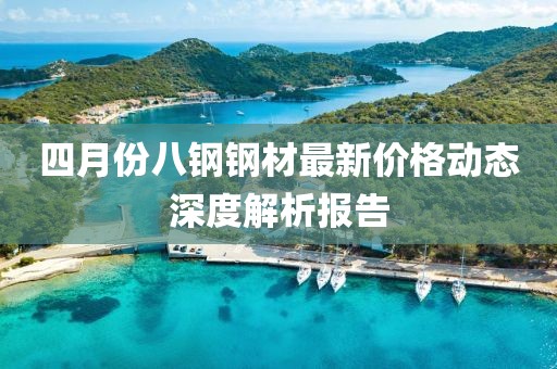 四月份八钢钢材最新价格动态深度解析报告
