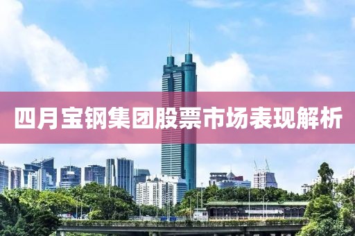 四月宝钢集团股票市场表现解析