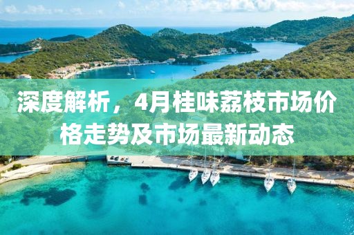 深度解析，4月桂味荔枝市场价格走势及市场最新动态