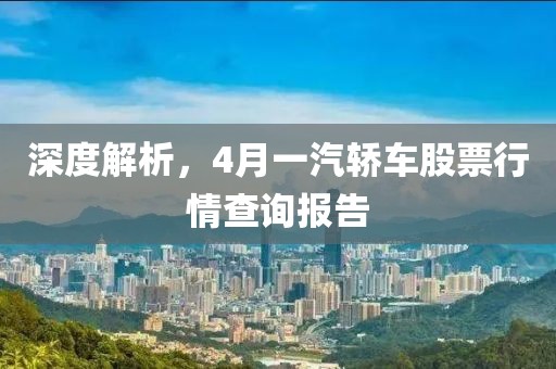 深度解析，4月一汽轿车股票行情查询报告