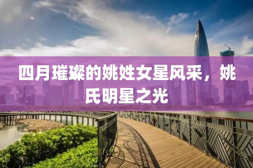 四月璀璨的姚姓女星风采，姚氏明星之光