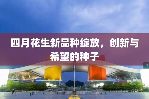 四月花生新品种绽放，创新与希望的种子
