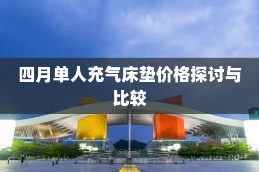四月单人充气床垫价格探讨与比较