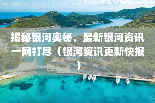 揭秘银河奥秘，最新银河资讯一网打尽（银河资讯更新快报）