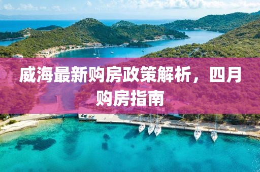威海最新购房政策解析，四月购房指南