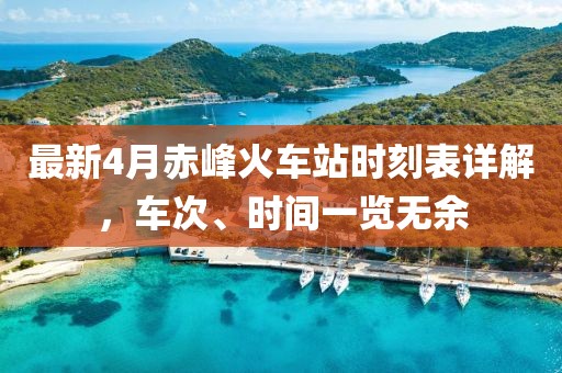 最新4月赤峰火车站时刻表详解，车次、时间一览无余