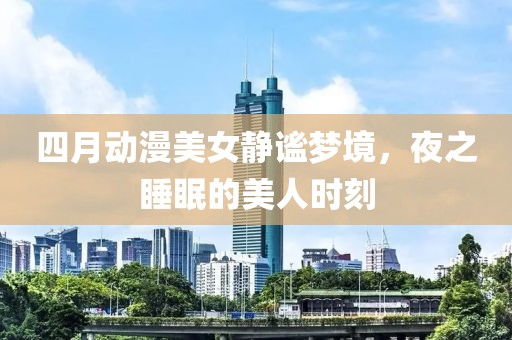四月动漫美女静谧梦境，夜之睡眠的美人时刻