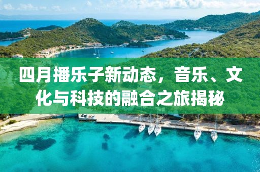 四月播乐子新动态，音乐、文化与科技的融合之旅揭秘