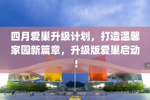四月爱巢升级计划，打造温馨家园新篇章，升级版爱巢启动！