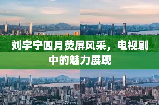 刘宇宁四月荧屏风采，电视剧中的魅力展现