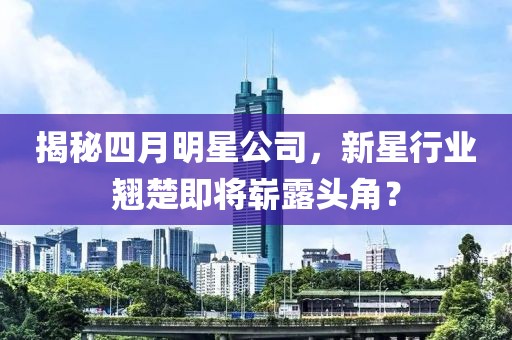揭秘四月明星公司，新星行业翘楚即将崭露头角？