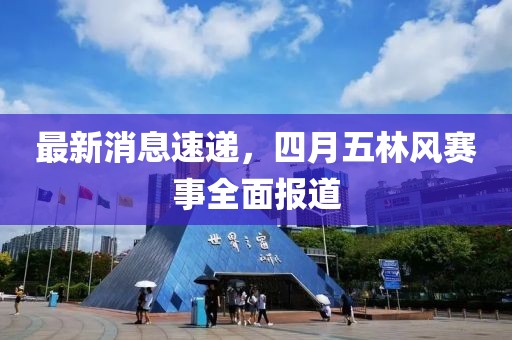最新消息速递，四月五林风赛事全面报道