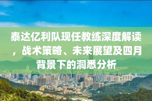 泰达亿利队现任教练深度解读，战术策略、未来展望及四月背景下的洞悉分析