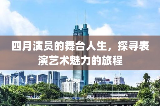 四月演员的舞台人生，探寻表演艺术魅力的旅程