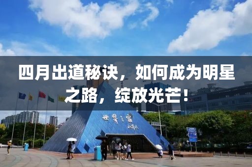 四月出道秘诀，如何成为明星之路，绽放光芒！