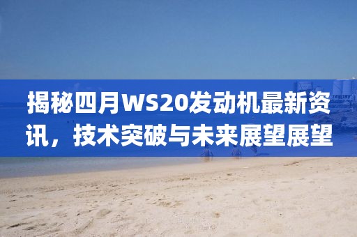 揭秘四月WS20发动机最新资讯，技术突破与未来展望展望