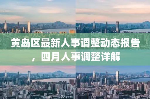 黄岛区最新人事调整动态报告，四月人事调整详解