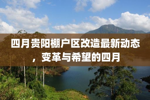 四月贵阳棚户区改造最新动态，变革与希望的四月