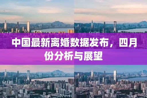 中国最新离婚数据发布，四月份分析与展望