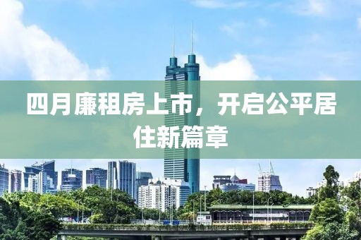 四月廉租房上市，开启公平居住新篇章