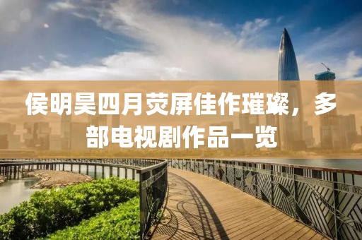 侯明昊四月荧屏佳作璀璨，多部电视剧作品一览