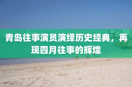 青岛往事演员演绎历史经典，再现四月往事的辉煌