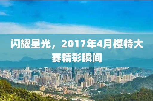 闪耀星光，2017年4月模特大赛精彩瞬间