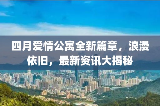 四月爱情公寓全新篇章，浪漫依旧，最新资讯大揭秘