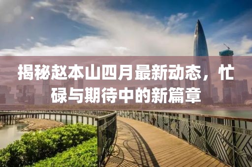 揭秘赵本山四月最新动态，忙碌与期待中的新篇章