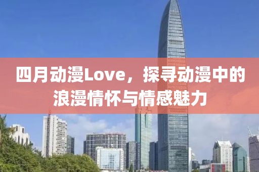 四月动漫Love，探寻动漫中的浪漫情怀与情感魅力