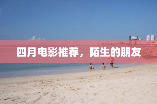 四月电影推荐，陌生的朋友