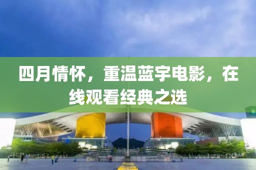 四月情怀，重温蓝宇电影，在线观看经典之选