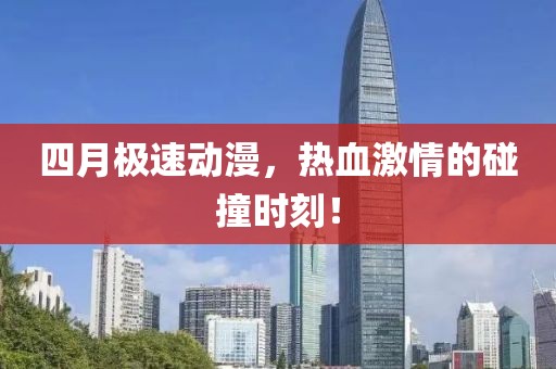 四月极速动漫，热血激情的碰撞时刻！